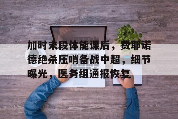 加时末段体能课后,费耶诺德绝杀压哨备战中超,细节曝光,医务组通报恢复(中超业余防守)-九游网页版入口
